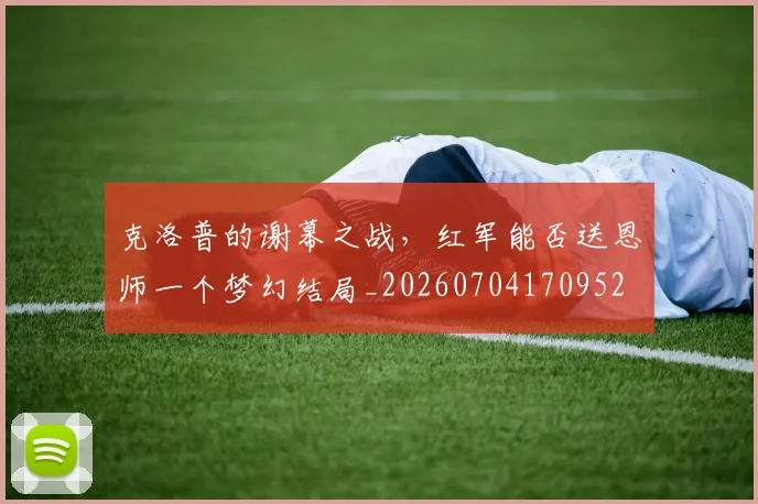克洛普的谢幕之战，红军能否送恩师一个梦幻结局_20260704170952