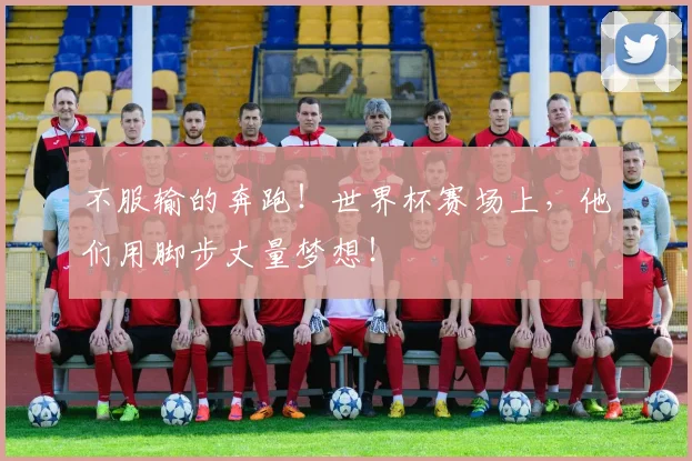 不服输的奔跑！世界杯赛场上，他们用脚步丈量梦想！