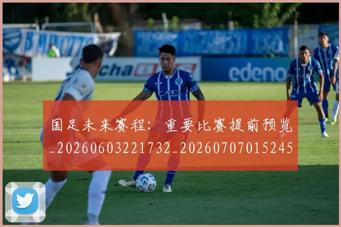 国足未来赛程：重要比赛提前预览_20260603221732_20260707015245