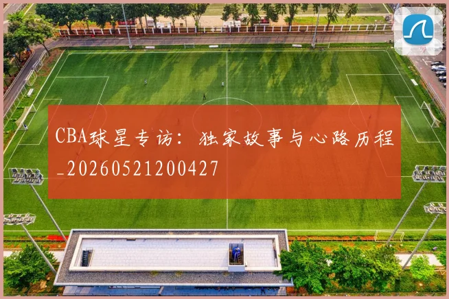 CBA球星专访：独家故事与心路历程_20260521200427