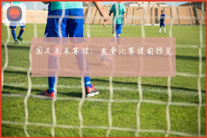 国足未来赛程：重要比赛提前预览