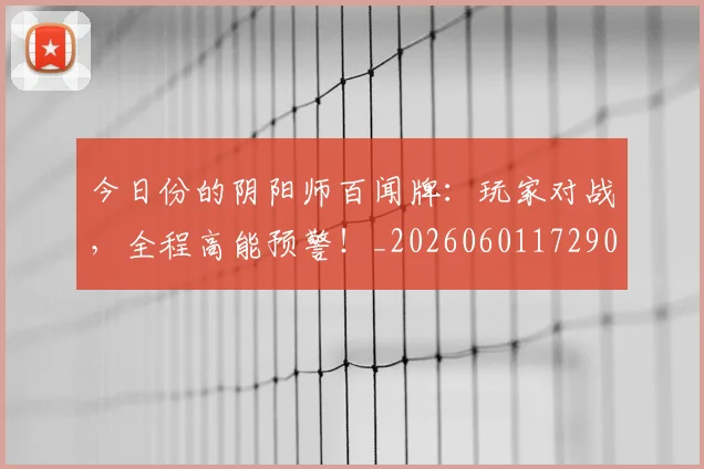 今日份的阴阳师百闻牌:玩家对战,全程高能预警!_20260601172901_20260703213835