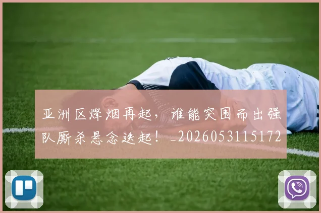 亚洲区烽烟再起，谁能突围而出强队厮杀悬念迭起！_20260531151721
