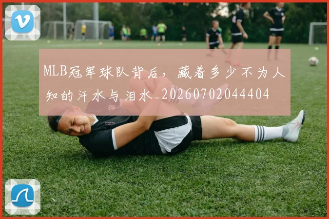 MLB冠军球队背后，藏着多少不为人知的汗水与泪水_20260702044404