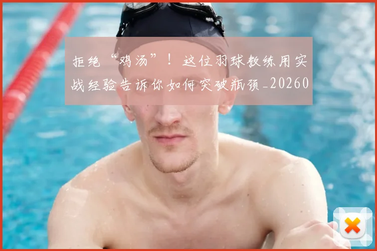 拒绝“鸡汤”!这位羽球教练用实战经验告诉你如何突破瓶颈_20260605165947