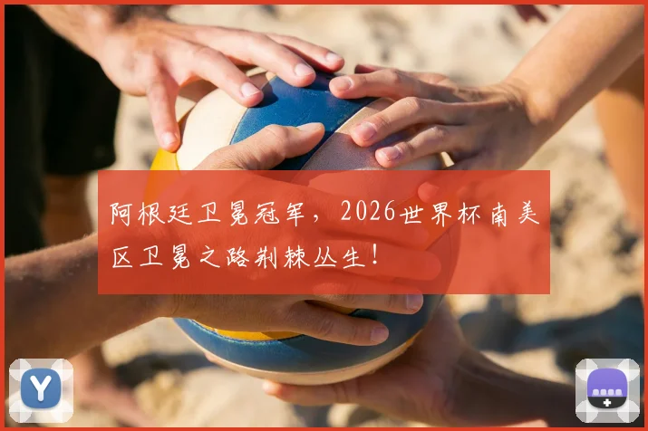 阿根廷卫冕冠军,2026世界杯南美区卫冕之路荆棘丛生!