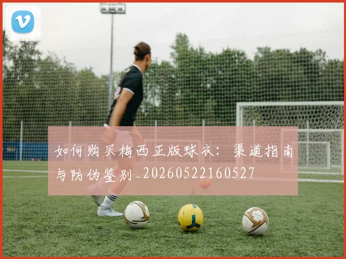 如何购买梅西正版球衣：渠道指南与防伪鉴别_20260522160527