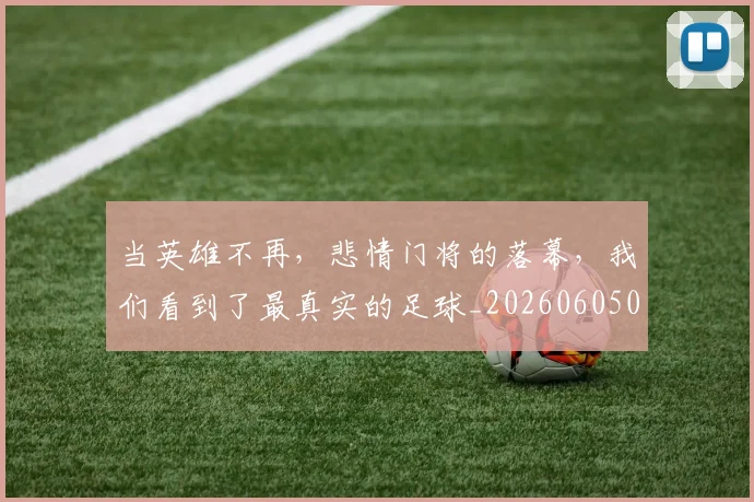 当英雄不再，悲情门将的落幕，我们看到了最真实的足球_20260605000822