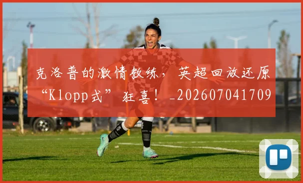 克洛普的激情教练，英超回放还原“Klopp式”狂喜！_20260704170950