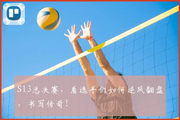 S13总决赛,看选手们如何逆风翻盘,书写传奇!