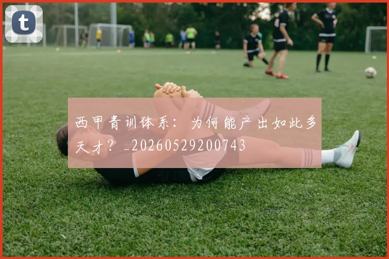 西甲青训体系：为何能产出如此多天才？_20260529200743