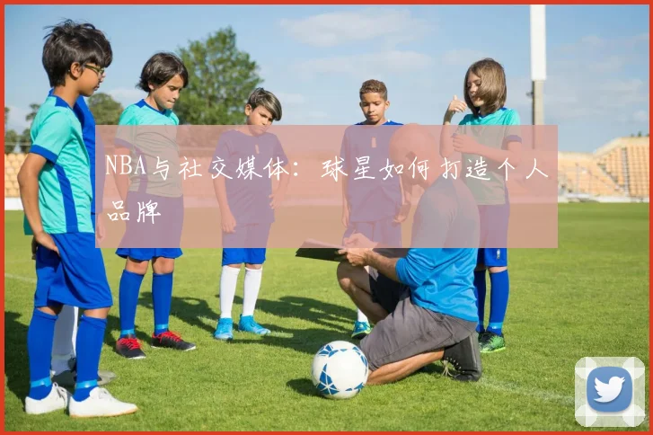 NBA与社交媒体:球星如何打造个人品牌