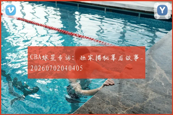 CBA球星专访：独家揭秘幕后故事_20260702040405
