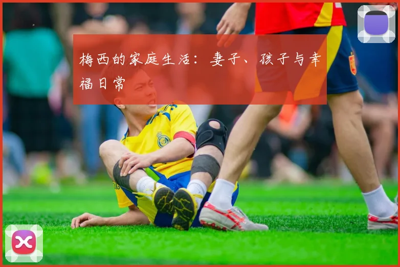 梅西的家庭生活:妻子、孩子与幸福日常