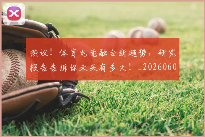 热议!体育电竞融合新趋势,研究报告告诉你未来有多火!_20260606150019