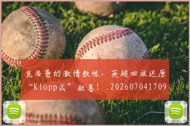 克洛普的激情教练，英超回放还原“Klopp式”狂喜！_20260704170950
