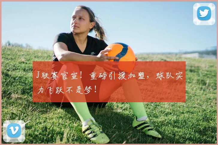 J联赛官宣！重磅引援加盟，球队实力飞跃不是梦！