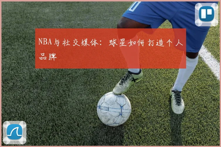 NBA与社交媒体:球星如何打造个人品牌