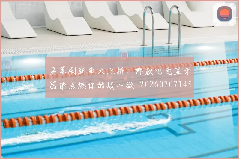 屏幕刷新率大比拼，哪款电竞显示器能点燃你的战斗欲_20260707145704