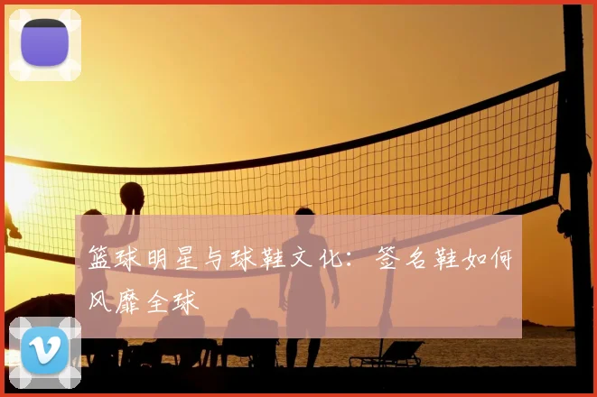 篮球明星与球鞋文化：签名鞋如何风靡全球