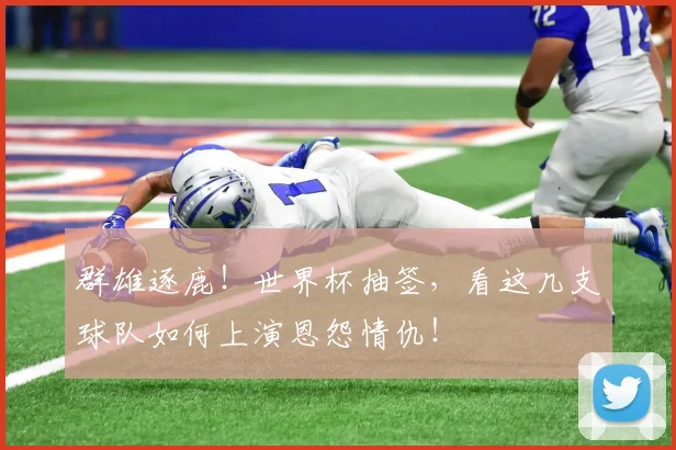 群雄逐鹿！世界杯抽签，看这几支球队如何上演恩怨情仇！