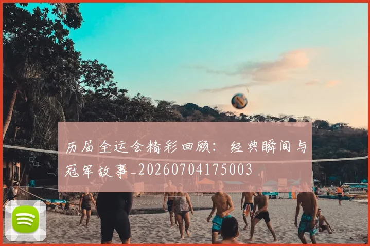 历届全运会精彩回顾：经典瞬间与冠军故事_20260704175003