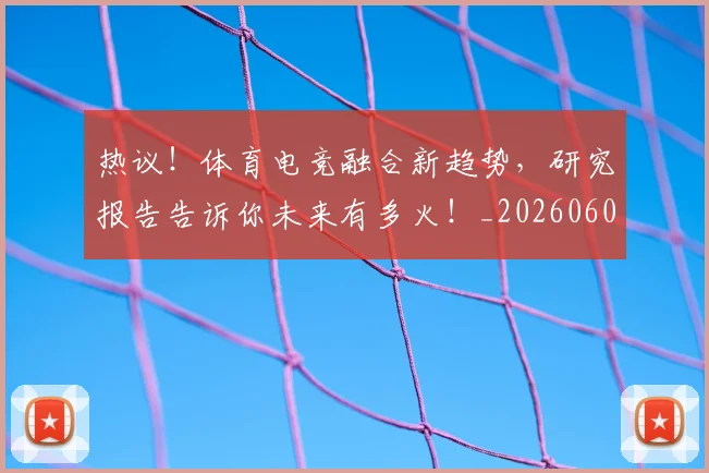 热议！体育电竞融合新趋势，研究报告告诉你未来有多火！_20260606150019