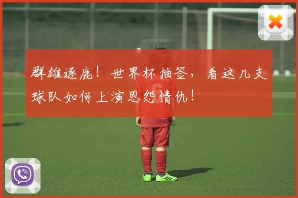 群雄逐鹿！世界杯抽签，看这几支球队如何上演恩怨情仇！