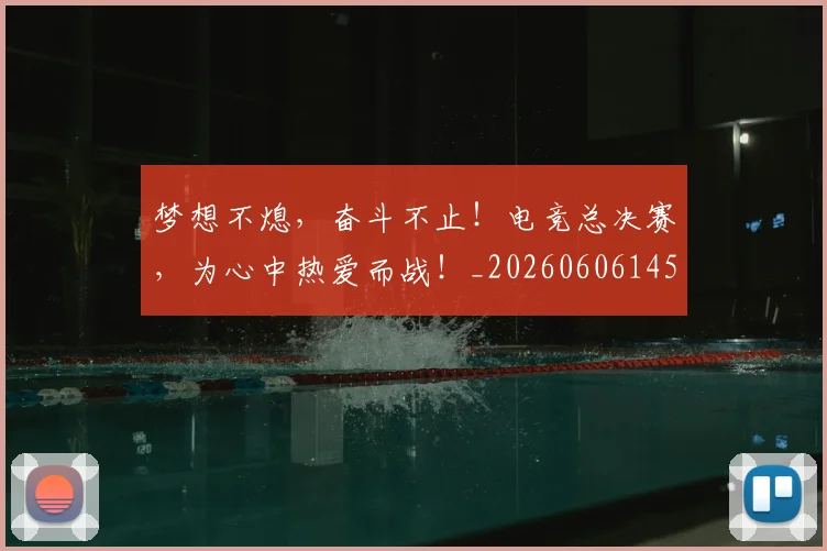 梦想不熄,奋斗不止!电竞总决赛,为心中热爱而战!_20260606145802