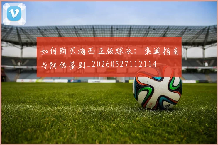 如何购买梅西正版球衣：渠道指南与防伪鉴别_20260527112114