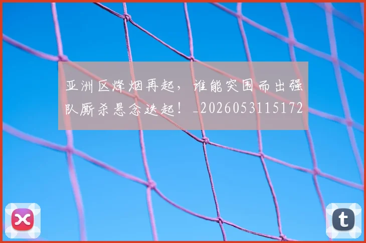 亚洲区烽烟再起,谁能突围而出强队厮杀悬念迭起!_20260531151721