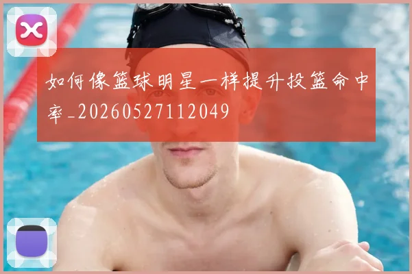 如何像篮球明星一样提升投篮命中率_20260527112049