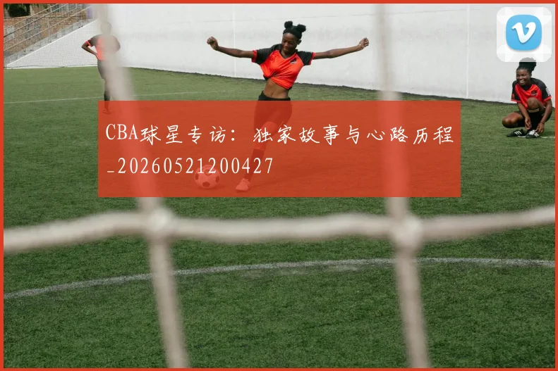 CBA球星专访:独家故事与心路历程_20260521200427