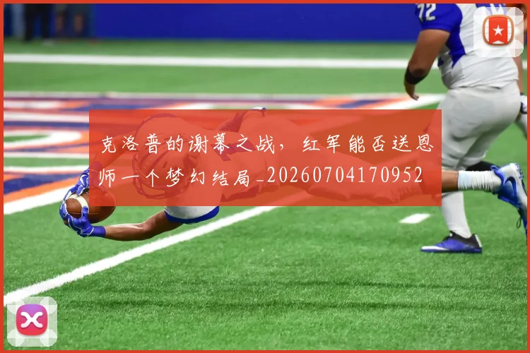 克洛普的谢幕之战,红军能否送恩师一个梦幻结局_20260704170952